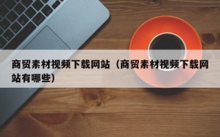 上杭商贸素材视频下载网站（商贸素材视频下载网站有哪些）