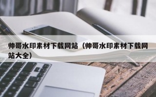 上杭帅哥水印素材下载网站（帅哥水印素材下载网站大全）