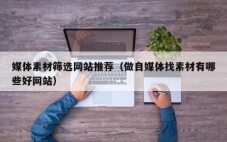 上杭媒体素材筛选网站推荐（做自媒体找素材有哪些好网站）