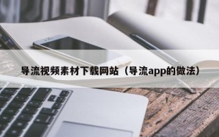 上杭导流视频素材下载网站（导流app的做法）