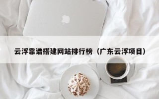 上杭云浮靠谱搭建网站排行榜（广东云浮项目）