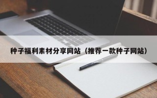 上杭种子福利素材分享网站（推荐一款种子网站）
