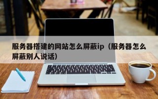 上杭服务器搭建的网站怎么屏蔽ip（服务器怎么屏蔽别人说话）