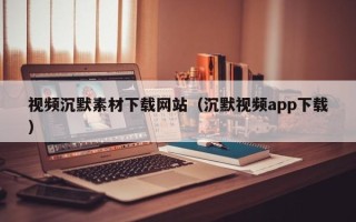 上杭视频沉默素材下载网站（沉默视频app下载）