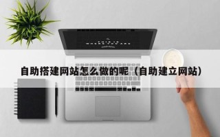 上杭自助搭建网站怎么做的呢（自助建立网站）