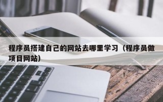 上杭程序员搭建自己的网站去哪里学习（程序员做项目网站）
