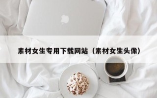 上杭素材女生专用下载网站（素材女生头像）